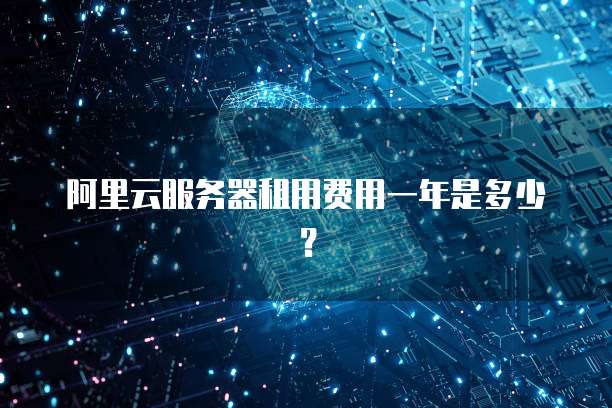 阿里云服务器租用费用一年是多少?