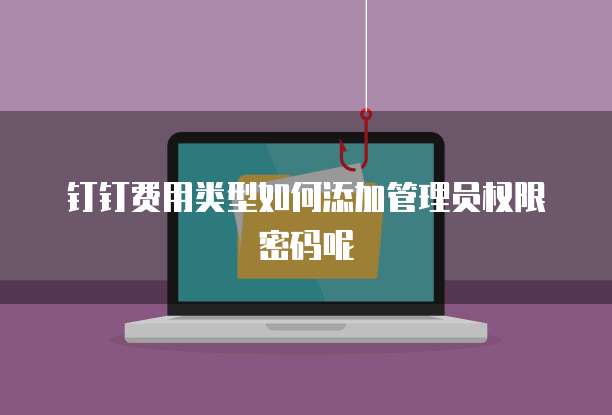 钉钉费用类型如何添加管理员权限密码呢