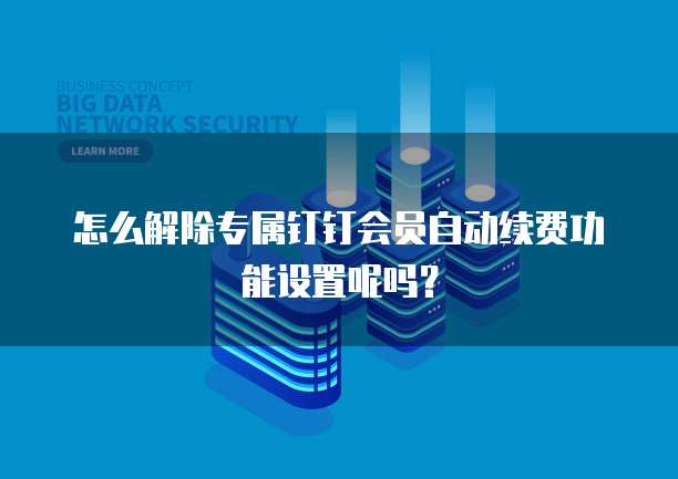 怎么解除专属钉钉会员自动续费功能设置呢吗?