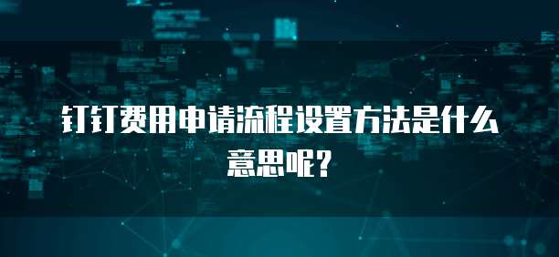 钉钉费用申请流程设置方法是什么意思呢?