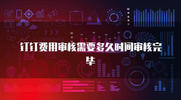 钉钉费用审核需要多久时间审核完毕