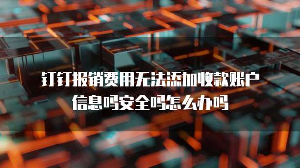 钉钉报销费用无法添加收款账户信息吗安全吗怎么办吗