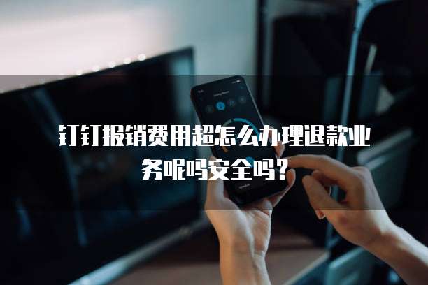 钉钉报销费用超怎么办理退款业务呢吗安全吗?