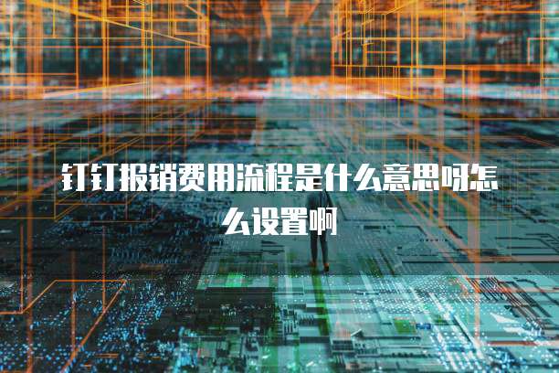 钉钉报销费用流程是什么意思呀怎么设置啊