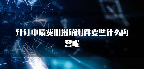 钉钉申请费用报销附件要些什么内容呢