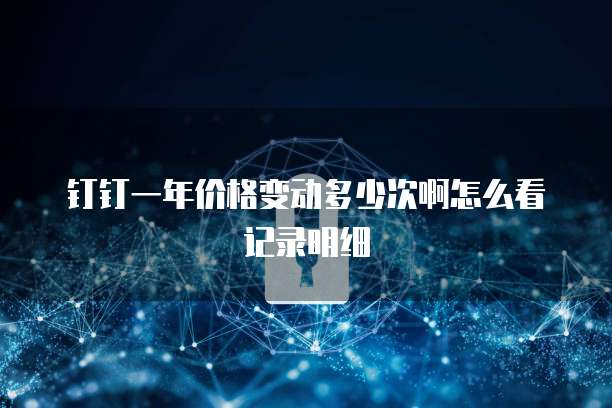 钉钉一年价格变动多少次啊怎么看记录明细