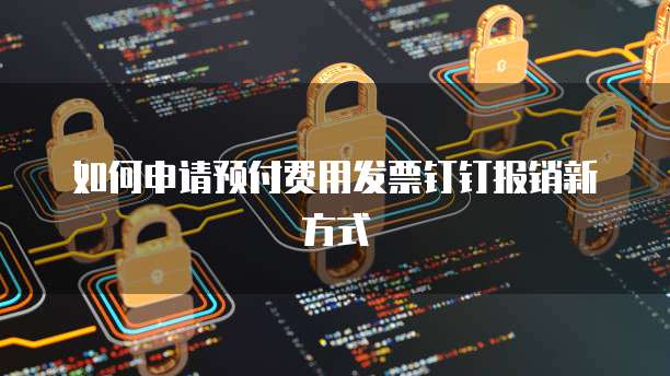 如何申请预付费用发票钉钉报销新方式