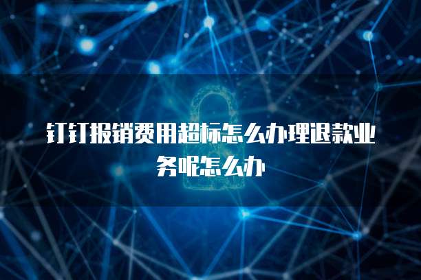 钉钉报销费用超标怎么办理退款业务呢怎么办
