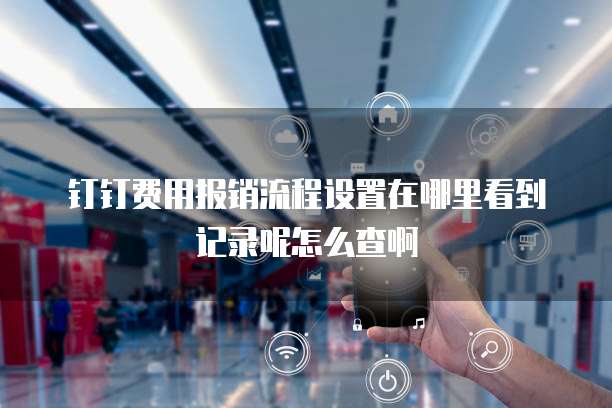 钉钉费用报销流程设置在哪里看到记录呢怎么查啊
