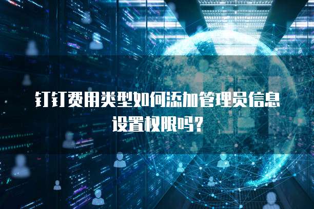 钉钉费用类型如何添加管理员信息设置权限吗?
