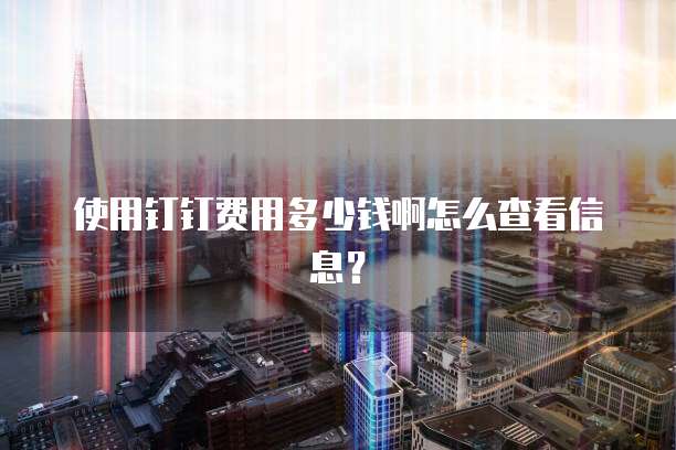 使用钉钉费用多少钱啊怎么查看信息?