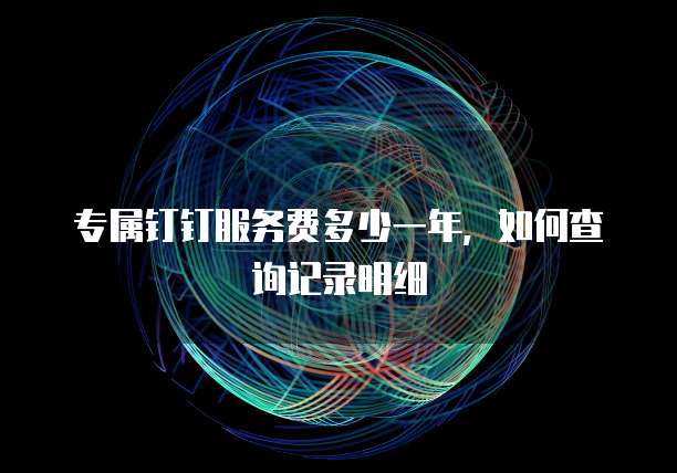 专属钉钉服务费多少一年，如何查询记录明细