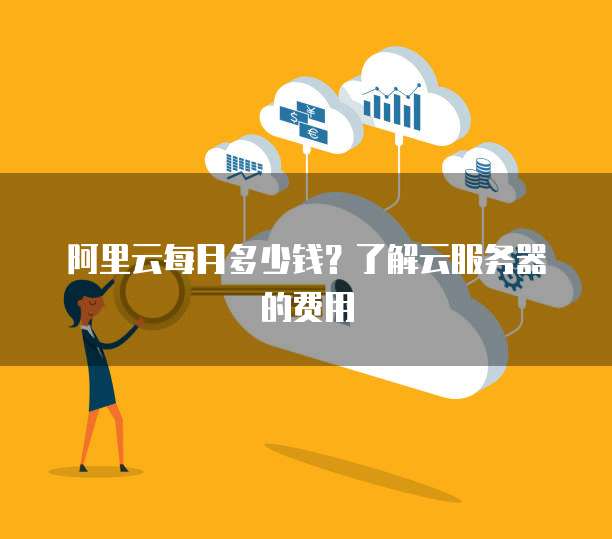 阿里云每月多少钱？了解云服务器的费用