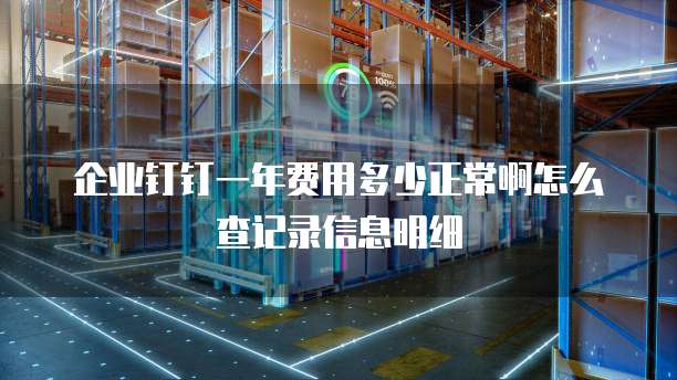 企业钉钉一年费用多少正常啊怎么查记录信息明细
