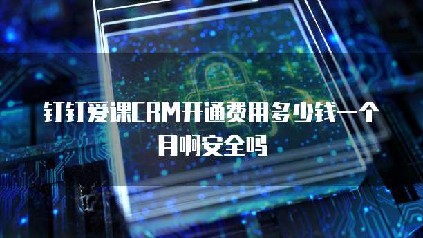 钉钉爱课CRM开通费用多少钱一个月啊安全吗
