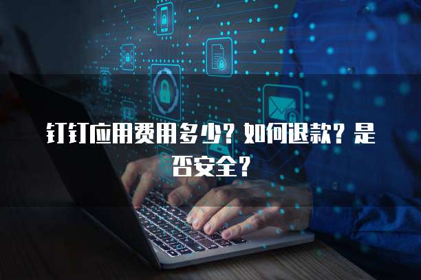 钉钉应用费用多少？如何退款？是否安全？