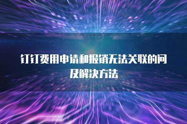 钉钉费用申请和报销无法关联的问及解决方法