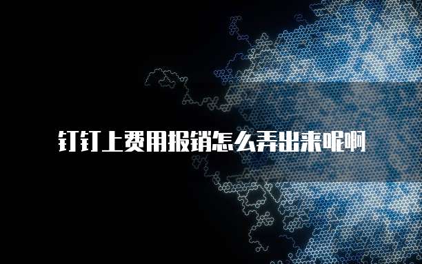 钉钉上费用报销怎么弄出来呢啊