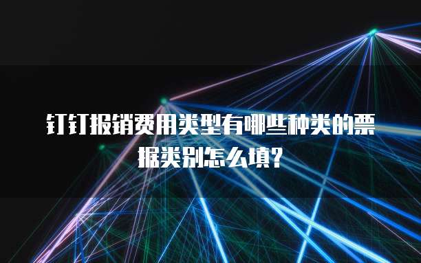 钉钉报销费用类型有哪些种类的票据类别怎么填？