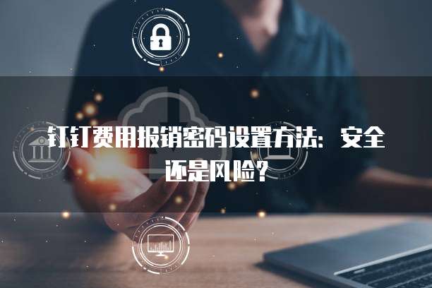 钉钉费用报销密码设置方法:安全还是风险?