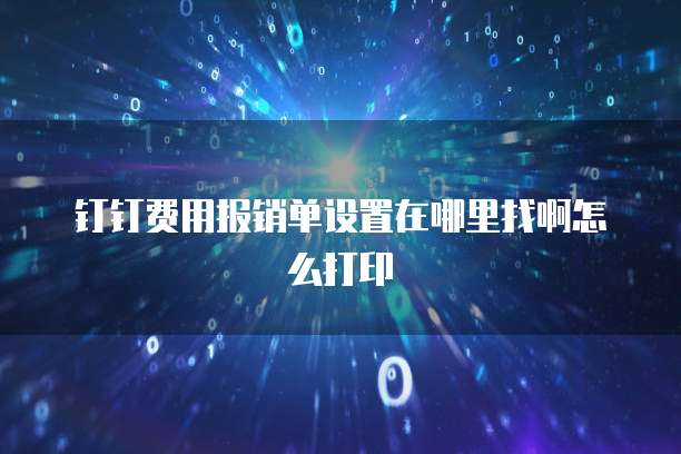 钉钉费用报销单设置在哪里找啊怎么打印