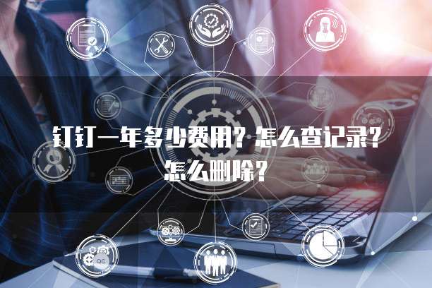 钉钉一年多少费用?怎么查记录?怎么删除?