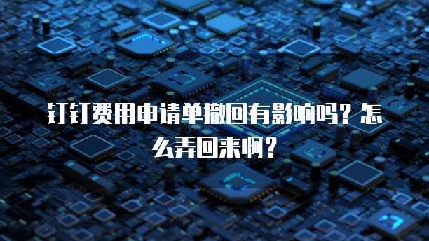 钉钉费用申请单撤回有影响吗?怎么弄回来啊?
