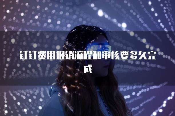 钉钉费用报销流程和审核要多久完成