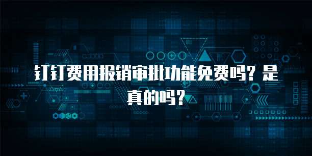钉钉费用报销审批功能免费吗?是真的吗?