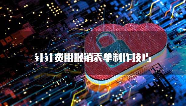钉钉费用报销表单制作技巧