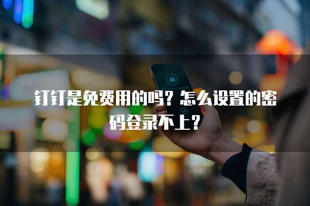 钉钉是免费用的吗?怎么设置的密码登录不上?