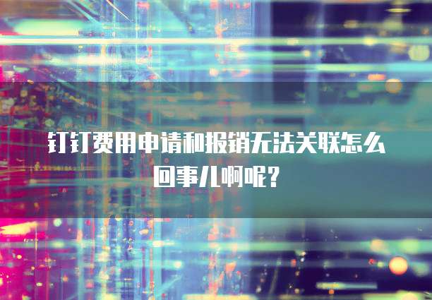 钉钉费用申请和报销无法关联怎么回事儿啊呢?