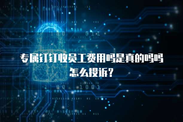 专属钉钉收员工费用吗是真的吗吗怎么投诉?