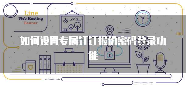 如何设置专属钉钉报价密码登录功能