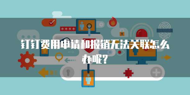 钉钉费用申请和报销无法关联怎么办呢?