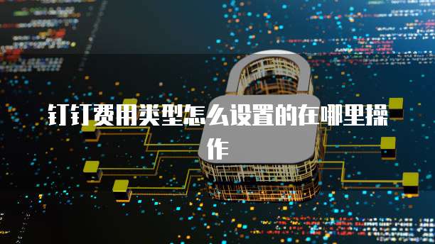 钉钉费用类型怎么设置的在哪里操作