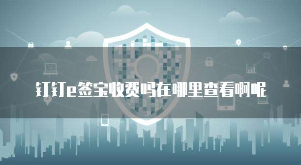 钉钉e签宝收费吗在哪里查看啊呢
