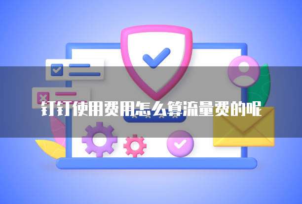 钉钉使用费用怎么算流量费的呢