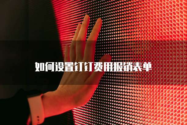 如何设置钉钉费用报销表单