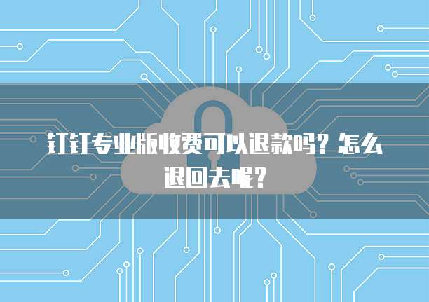 钉钉专业版收费可以退款吗?怎么退回去呢?