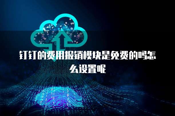 钉钉的费用报销模块是免费的吗怎么设置呢