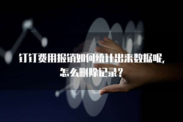 钉钉费用报销如何统计出来数据呢,怎么删除记录?