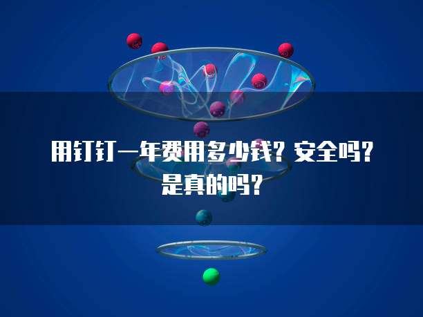 用钉钉一年费用多少钱？安全吗？是真的吗？
