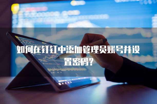 如何在钉钉中添加管理员账号并设置密码？