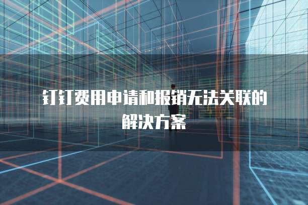  钉钉费用申请和报销无法关联的解决方案