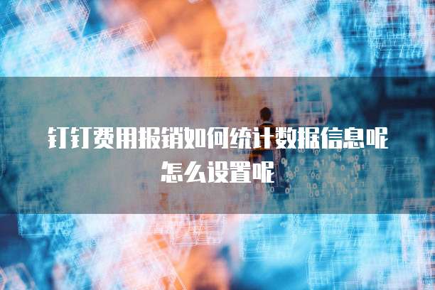 钉钉费用报销如何统计数据信息呢怎么设置呢