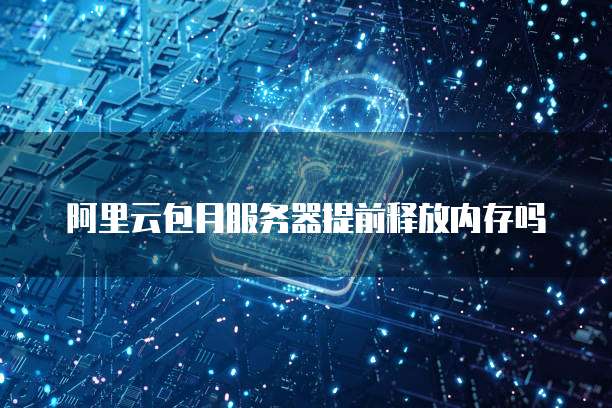 阿里云包月服务器提前释放内存吗