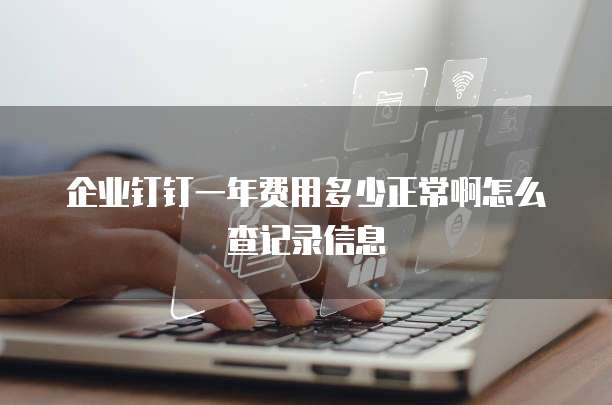 企业钉钉一年费用多少正常啊怎么查记录信息