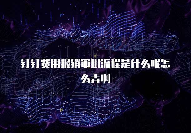 钉钉费用报销审批流程是什么呢怎么弄啊