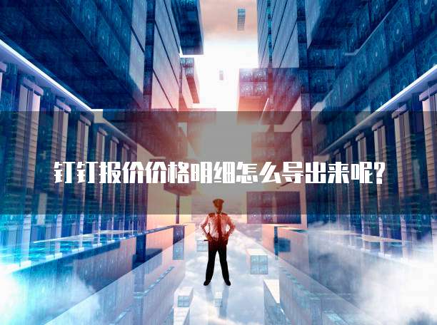 钉钉报价价格明细怎么导出来呢?